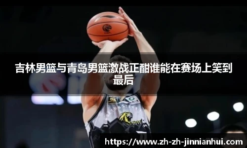 吉林男篮与青岛男篮激战正酣谁能在赛场上笑到最后