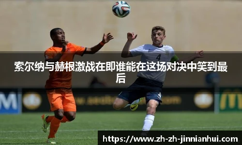 索尔纳与赫根激战在即谁能在这场对决中笑到最后