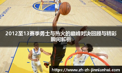 2012至13赛季勇士与热火的巅峰对决回顾与精彩瞬间解析