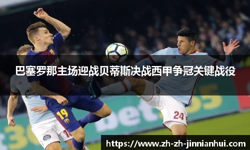 巴塞罗那主场迎战贝蒂斯决战西甲争冠关键战役